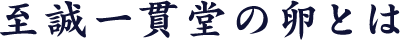 至誠一貫堂の卵とは